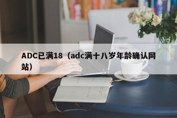 ADC已满18(adc满十八岁年龄确认网站)