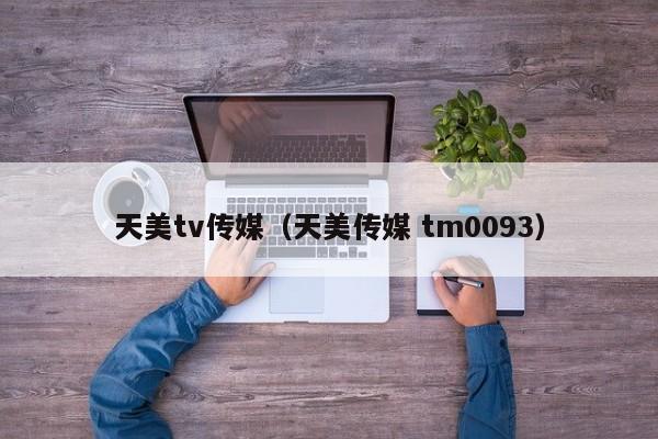 天美tv传媒(天美传媒 tm0093)