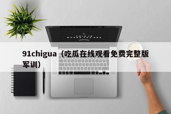 91chigua(吃瓜在线观看免费完整版军训)