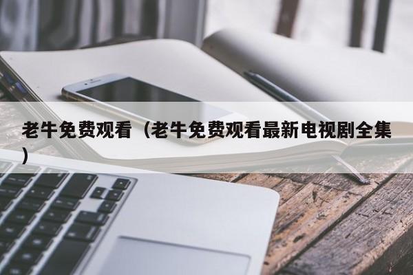 老牛免费观看(老牛免费观看最新电视剧全集)