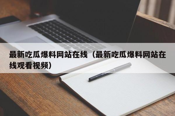 最新吃瓜爆料网站在线(最新吃瓜爆料网站在线观看视频)