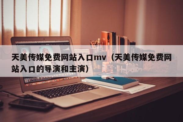 天美传媒免费网站入口mv(天美传媒免费网站入口的导演和主演)
