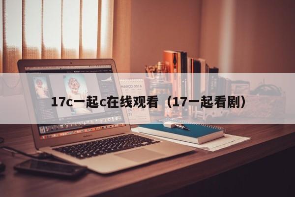 17c一起c在线观看(17一起看剧)