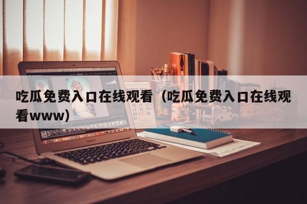 吃瓜免费入口在线观看(吃瓜免费入口在线观看www)