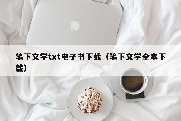 笔下文学txt电子书下载(笔下文学全本下载)
