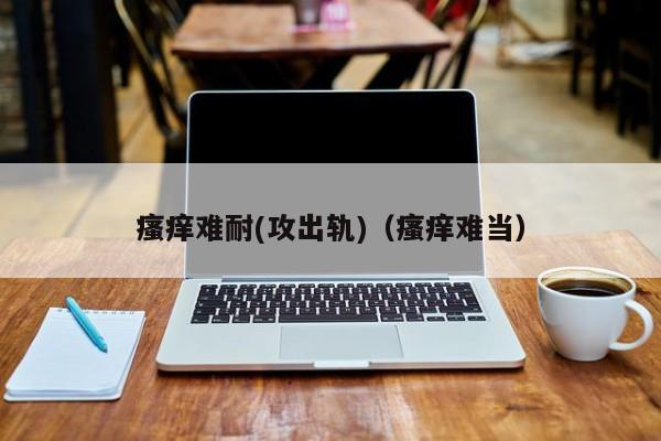 瘙痒难耐(攻出轨)(瘙痒难当)