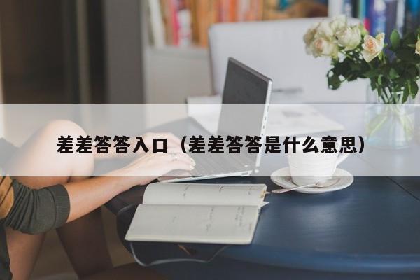 差差答答入口(差差答答是什么意思)