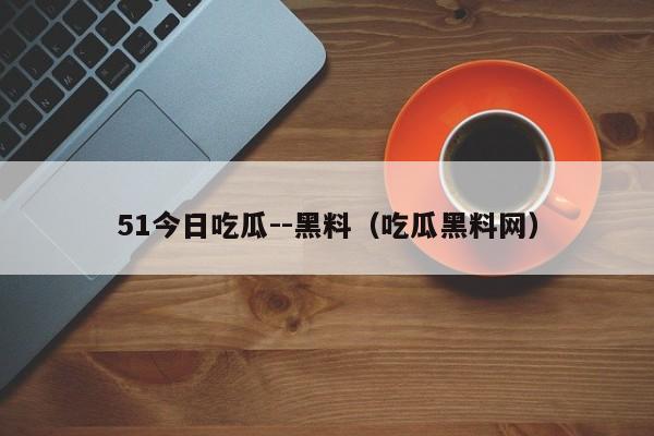 51今日吃瓜--黑料(吃瓜黑料网)
