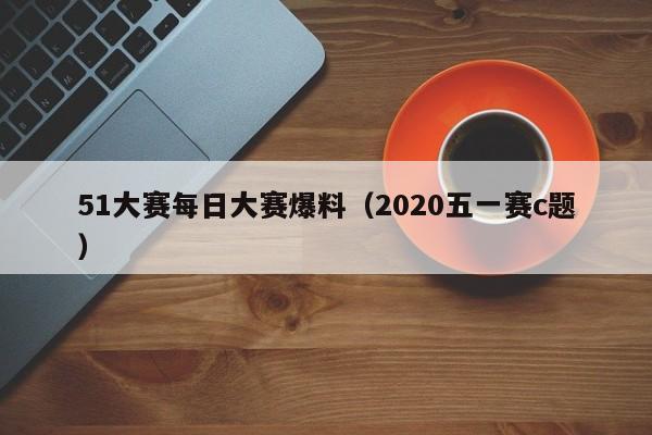 51大赛每日大赛爆料(2020五一赛c题)