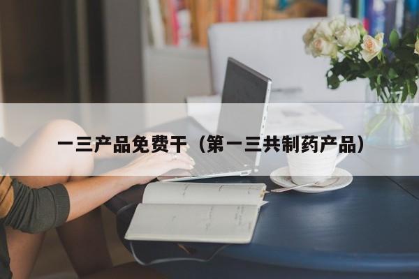 一三产品免费干(第一三共制药产品)