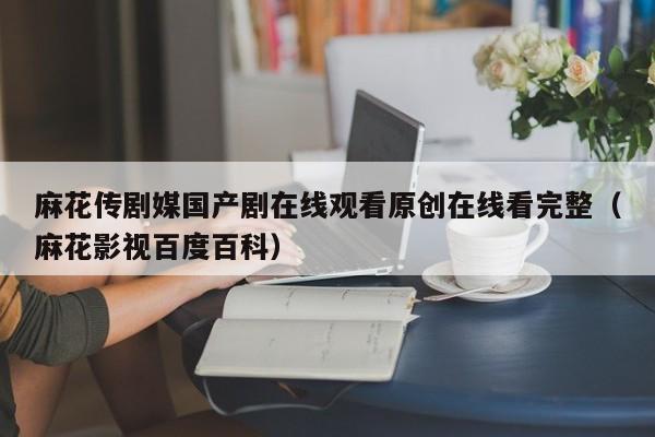 麻花传剧媒国产剧在线观看原创在线看完整(麻花影视百度百科)