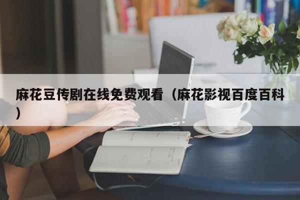 麻花豆传剧在线免费观看(麻花影视百度百科)