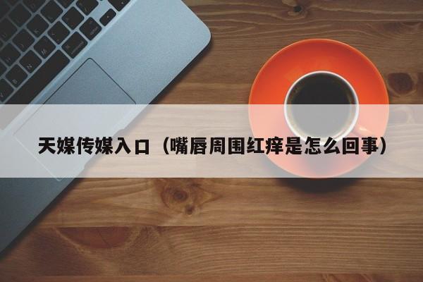 天媒传媒入口(嘴唇周围红痒是怎么回事)