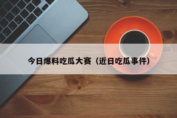 今日爆料吃瓜大赛(近日吃瓜事件)
