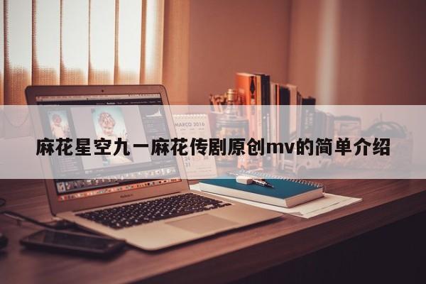 麻花星空九一麻花传剧原创mv的简单介绍