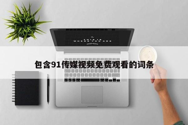 包含91传媒视频免费观看的词条