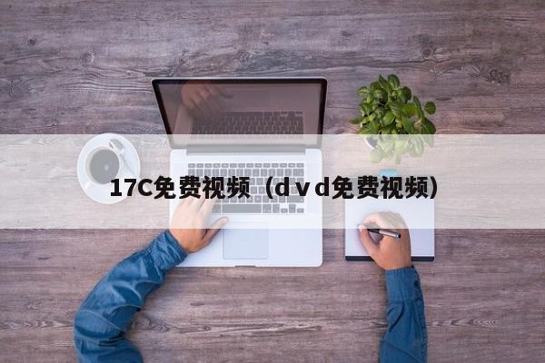 17C免费视频(dⅴd免费视频)