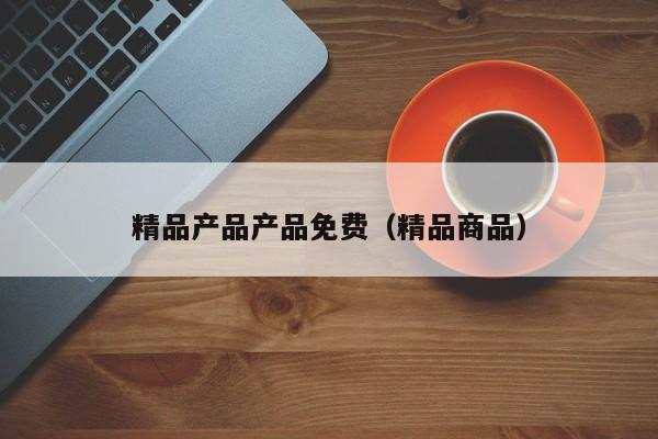 精品产品产品免费(精品商品)