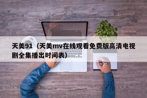 天美91(天美mv在线观看免费版高清电视剧全集播出时间表)