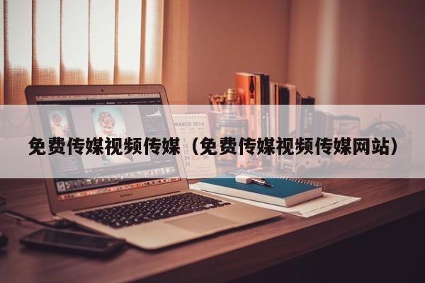 免费传媒视频传媒(免费传媒视频传媒网站)