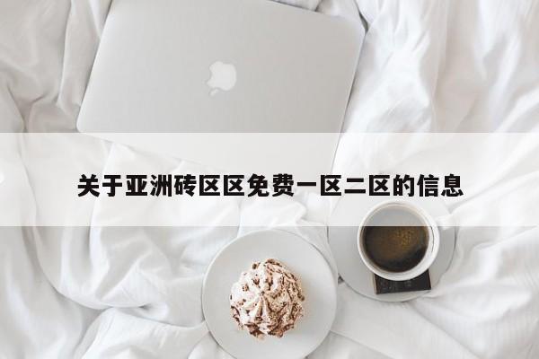 关于亚洲砖区区免费一区二区的信息