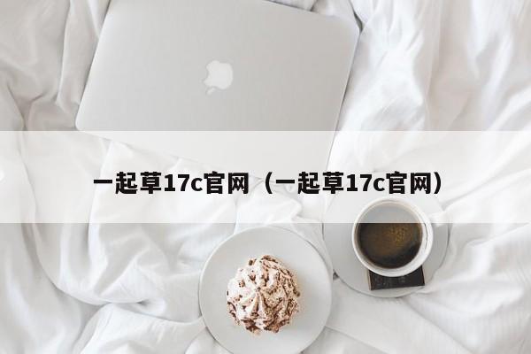 一起草17c官网(一起草17c官网)