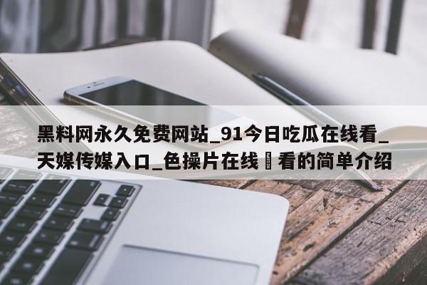 黑料网永久免费网站_91今日吃瓜在线看_天媒传媒入口_色操片在线覌看的简单介绍