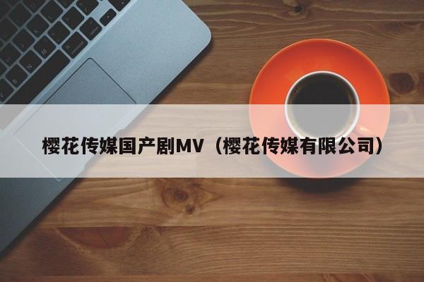 樱花传媒国产剧MV(樱花传媒有限公司)